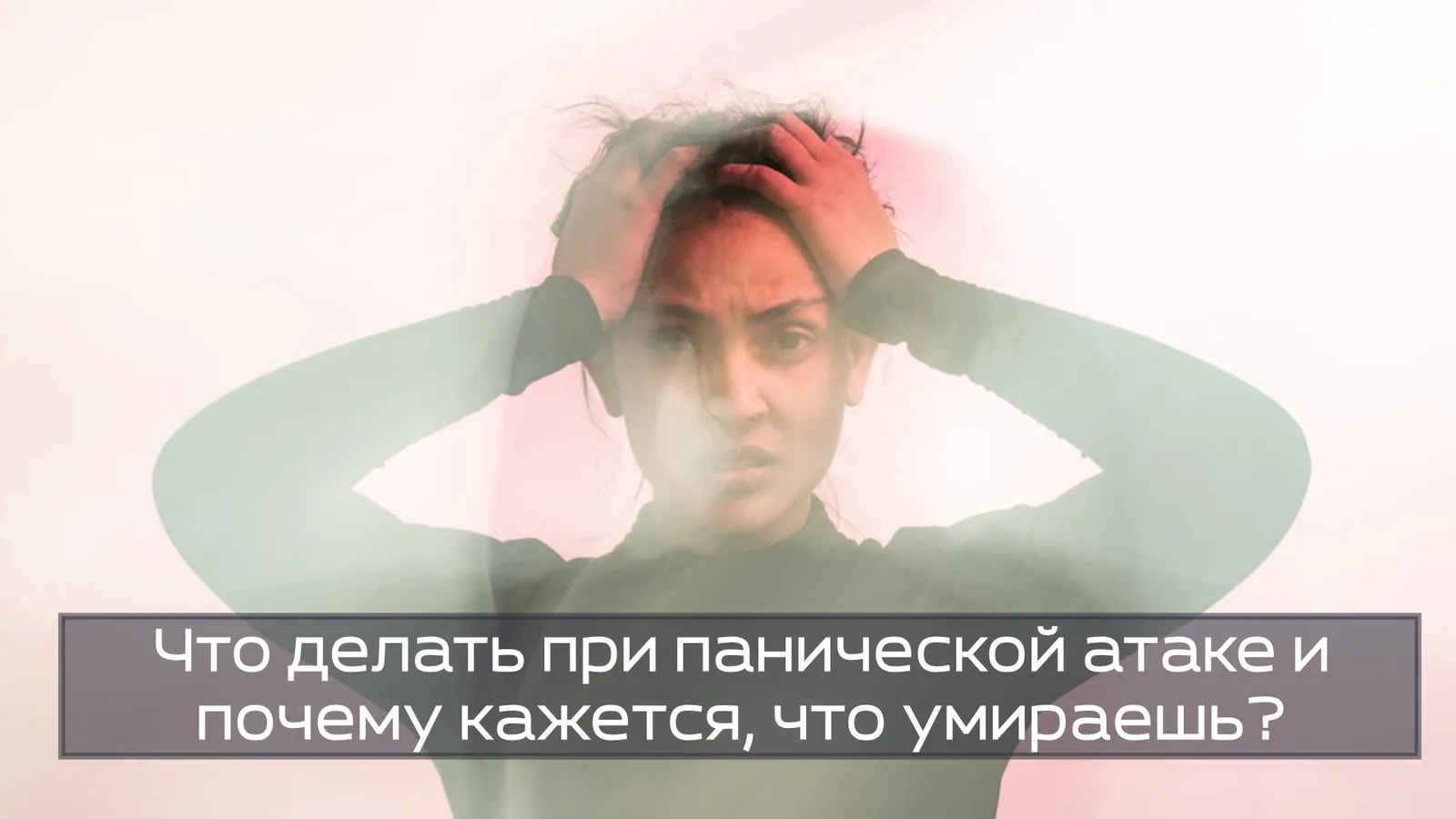 Что делать при панической атаке и почему кажется, что умираешь?